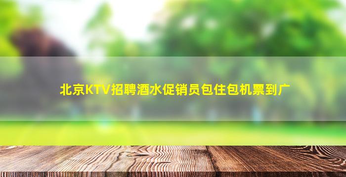 北京KTV招聘酒水促销员包住包机票到广